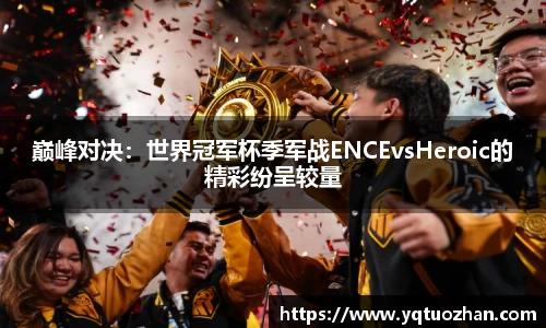 巅峰对决：世界冠军杯季军战ENCEvsHeroic的精彩纷呈较量