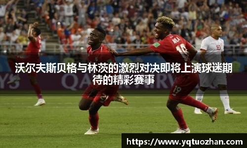 沃尔夫斯贝格与林茨的激烈对决即将上演球迷期待的精彩赛事
