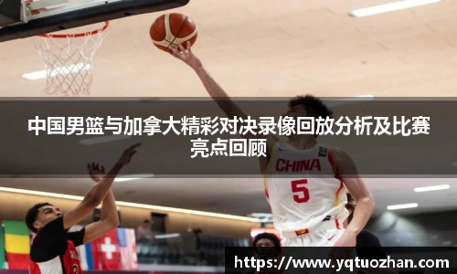 中国男篮与加拿大精彩对决录像回放分析及比赛亮点回顾